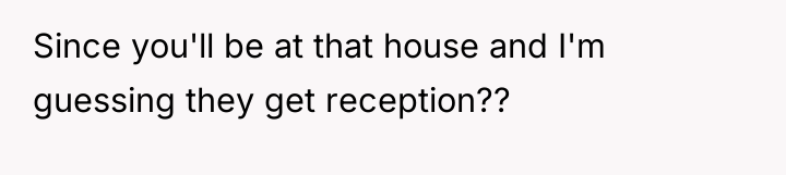 Since you'll be at that house and I'm guessing they...