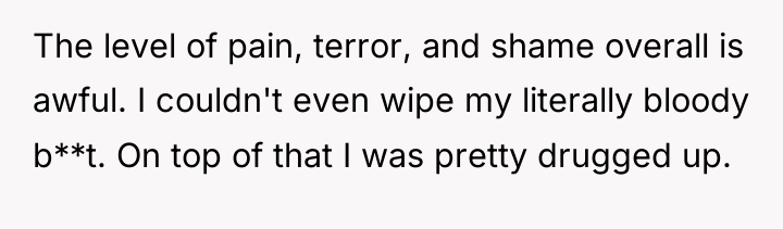 The level of pain, terror, and shame overall is awful....
