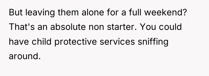 But leaving them alone for a full weekend? That's an...