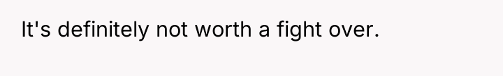 It's definitely not worth a fight over.