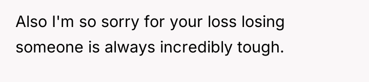Also I'm so sorry for your loss losing someone is...