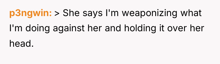 p3ngwin > She says I'm weaponizing what I'm doing against...
