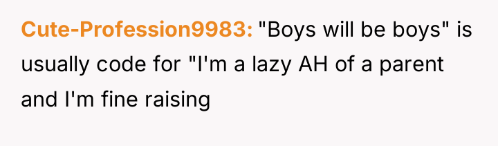 Cute-Profession9983 "Boys will be boys" is usually code for "I'm...