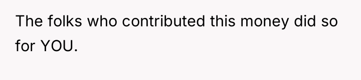 The folks who contributed this money did so for YOU.