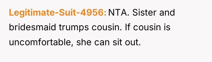 Legitimate-Suit-4956 NTA. Sister and bridesmaid trumps cousin. If cousin is...
