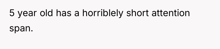 5 year old has a horriblely short attention span.