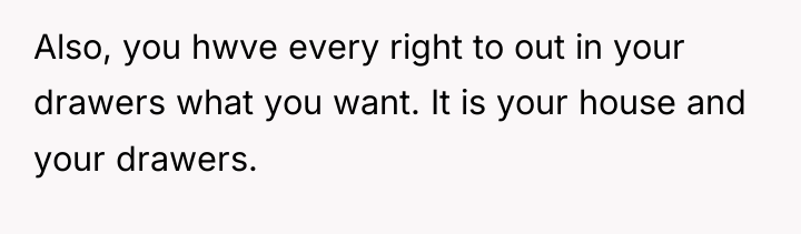 Also, you hwve every right to out in your drawers...