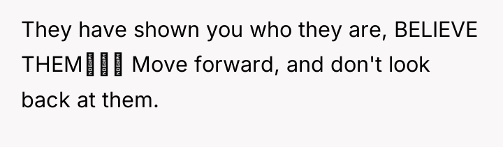 They have shown you who they are, BELIEVE THEM‼‼‼ Move...