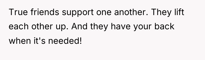 True friends support one another. They lift each other up....