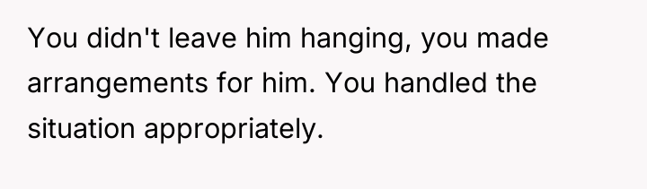 You didn't leave him hanging, you made arrangements for him....