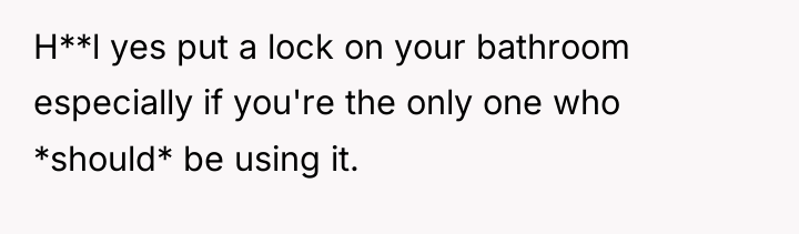 H**l yes put a lock on your bathroom especially if...