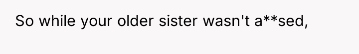 So while your older sister wasn't a**sed,