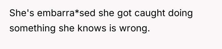 She's embarra*sed she got caught doing something she knows is...