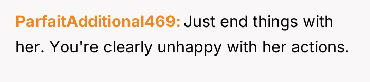 ParfaitAdditional469 Just end things with her. You're clearly unhappy with...