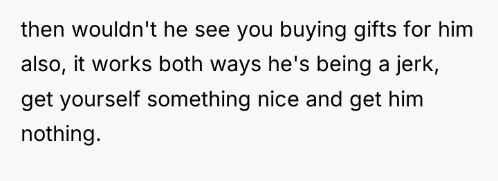 then wouldn't he see you buying gifts for him also,...