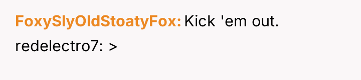 FoxySlyOldStoatyFox Kick 'em out. redelectro7: >