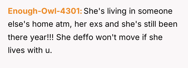 Enough-Owl-4301 She's living in someone else's home atm, her exs...