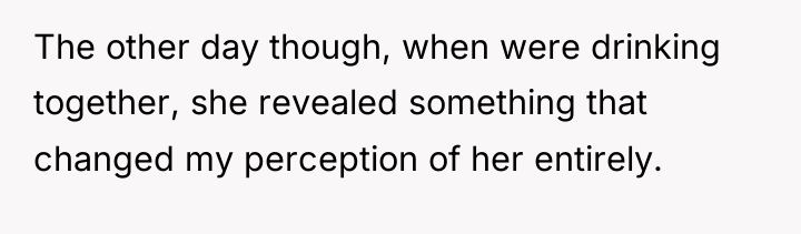 The other day though, when were drinking together, she revealed...