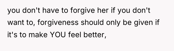 you don't have to forgive her if you don't want...