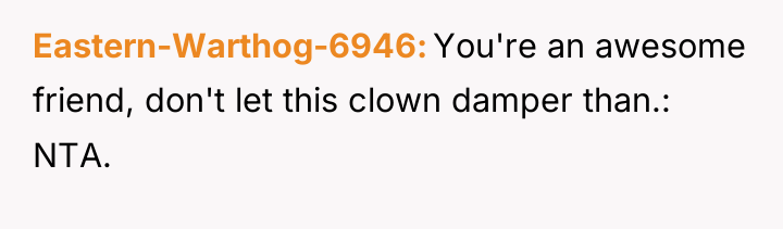 Eastern-Warthog-6946 You're an awesome friend, don't let this clown damper...