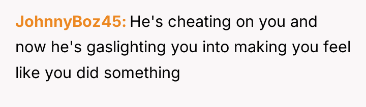 JohnnyBoz45 He's cheating on you and now he's gaslighting you...