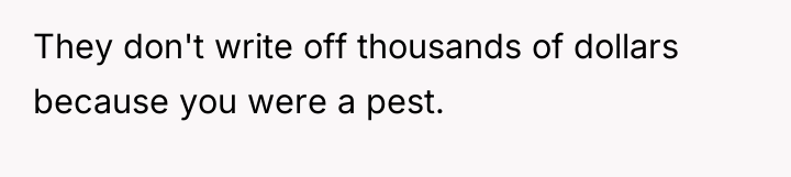 They don't write off thousands of dollars because you were...