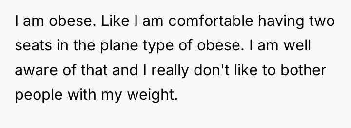 I am obese. Like I am comfortable having two seats...