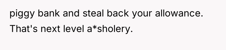 piggy bank and steal back your allowance. That's next level...