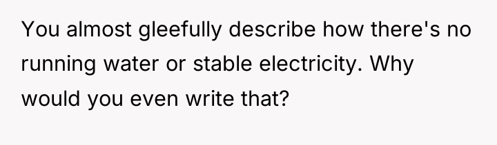 You almost gleefully describe how there's no running water or...
