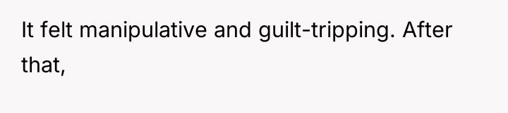 It felt manipulative and guilt-tripping. After that,