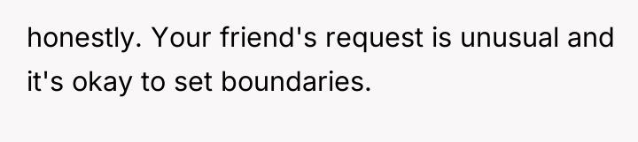 honestly. Your friend's request is unusual and it's okay to...