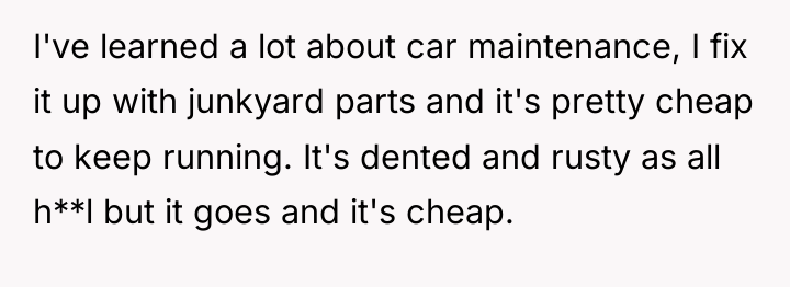 I've learned a lot about car maintenance, I fix it...