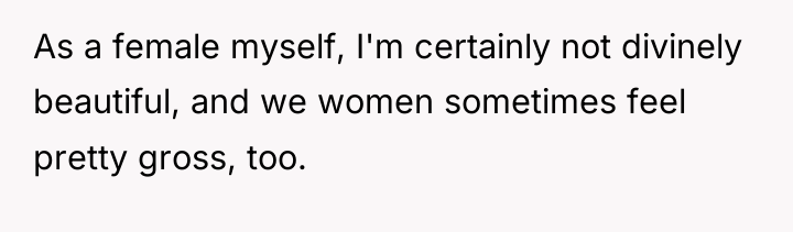 As a female myself, I'm certainly not divinely beautiful, and...