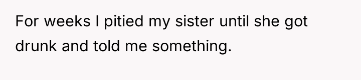 For weeks I pitied my sister until she got drunk...