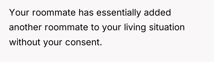 Your roommate has essentially added another roommate to your living...