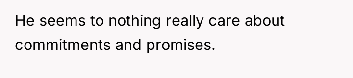 He seems to nothing really care about commitments and promises.