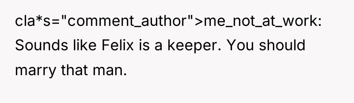 cla*s="comment_author">me_not_at_work: Sounds like Felix is a keeper. You should marry...