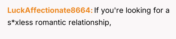 LuckAffectionate8664 If you're looking for a s*xless romantic relationship,