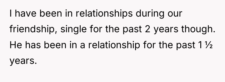 I have been in relationships during our friendship, single for...