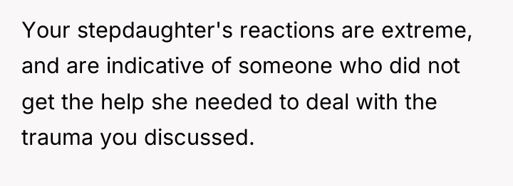 Your stepdaughter's reactions are extreme, and are indicative of someone...