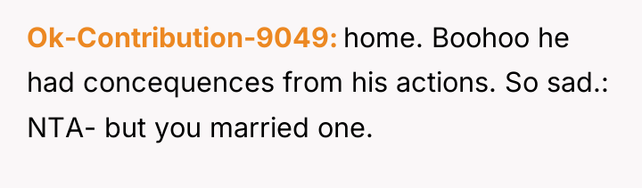Ok-Contribution-9049 home. Boohoo he had concequences from his actions. So...
