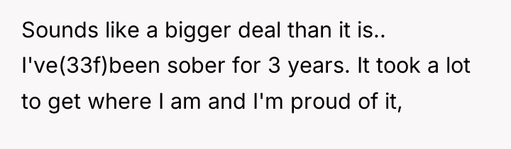 Sounds like a bigger deal than it is.. I've(33f)been sober...