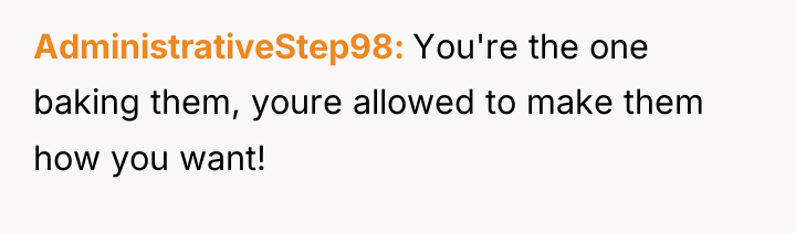 AdministrativeStep98 You're the one baking them, youre allowed to make...