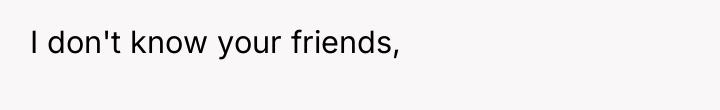 I don't know your friends,