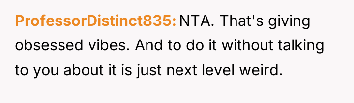 ProfessorDistinct835 NTA. That's giving obsessed vibes. And to do it...