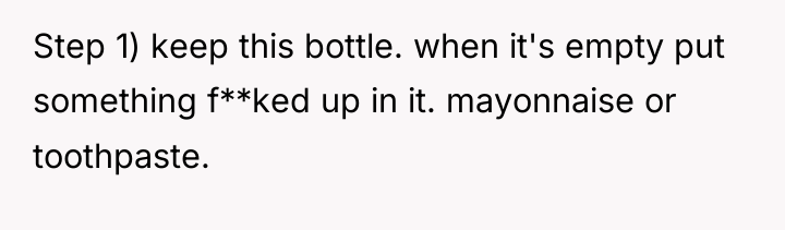Step 1) keep this bottle. when it's empty put something...