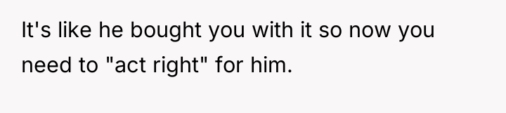 It's like he bought you with it so now you...