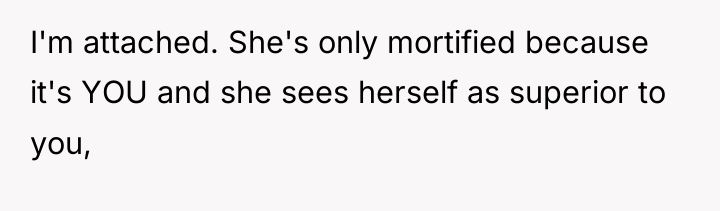 I'm attached. She's only mortified because it's YOU and she...