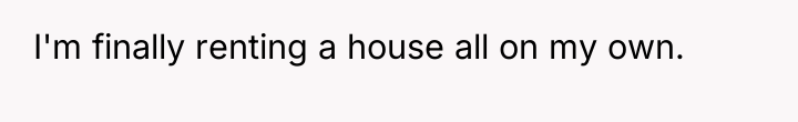 I'm finally renting a house all on my own.