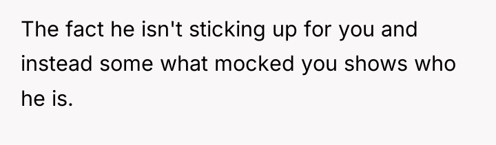 The fact he isn't sticking up for you and instead...